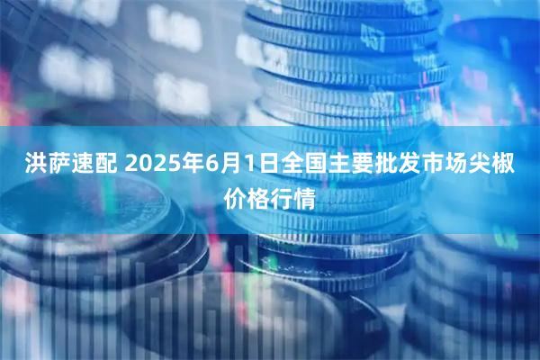 洪萨速配 2025年6月1日全国主要批发市场尖椒价格行情