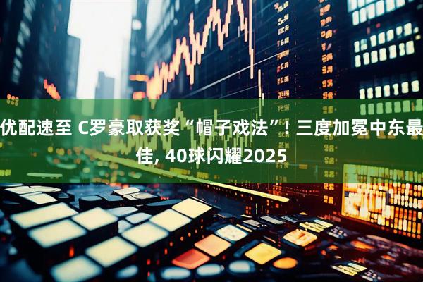 优配速至 C罗豪取获奖“帽子戏法”! 三度加冕中东最佳, 40球闪耀2025