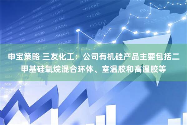 申宝策略 三友化工：公司有机硅产品主要包括二甲基硅氧烷混合环体、室温胶和高温胶等