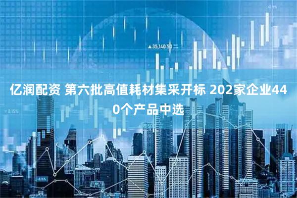 亿润配资 第六批高值耗材集采开标 202家企业440个产品中选