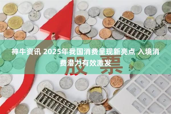 神牛资讯 2025年我国消费呈现新亮点 入境消费潜力有效激发
