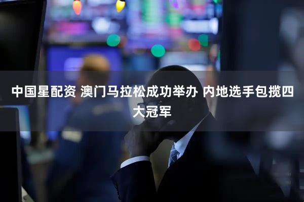 中国星配资 澳门马拉松成功举办 内地选手包揽四大冠军