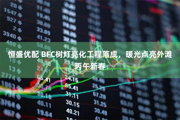 恒盛优配 BFC树灯亮化工程落成，暖光点亮外滩丙午新春