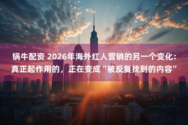 锅牛配资 2026年海外红人营销的另一个变化：真正起作用的，正在变成“被反复找到的内容”