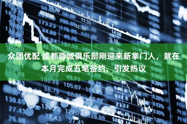 众团优配 成都蓉城俱乐部刚迎来新掌门人，就在本月完成五笔签约，引发热议