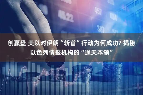创赢盘 美以对伊朗“斩首”行动为何成功? 揭秘以色列情报机构的“通天本领”